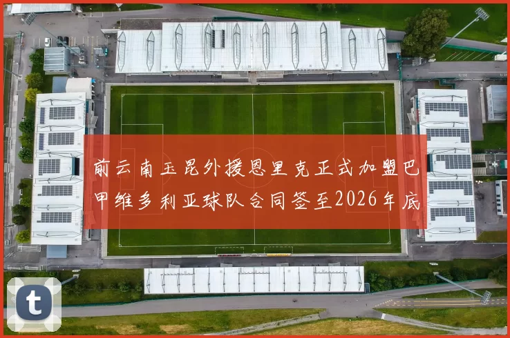前云南玉昆外援恩里克正式加盟巴甲维多利亚球队合同签至2026年底