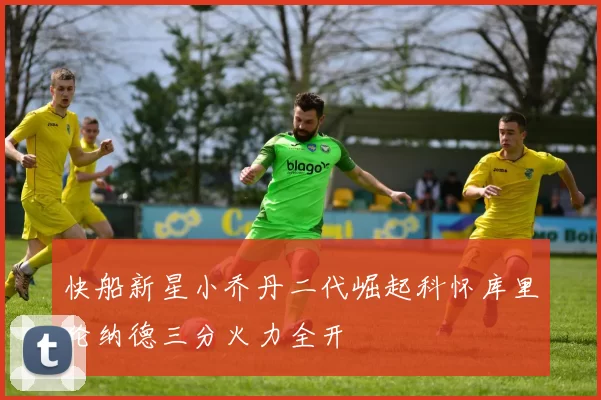 快船新星小乔丹二代崛起科怀库里伦纳德三分火力全开