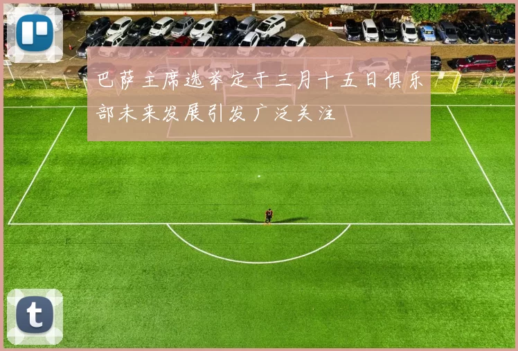 巴萨主席选举定于三月十五日俱乐部未来发展引发广泛关注