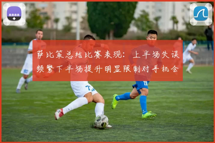 萨比策总结比赛表现：上半场失误频繁下半场提升明显限制对手机会