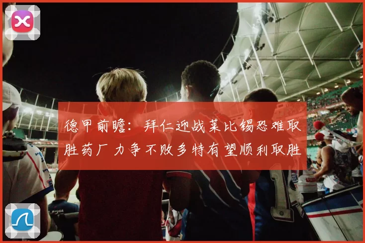 德甲前瞻：拜仁迎战莱比锡恐难取胜药厂力争不败多特有望顺利取胜