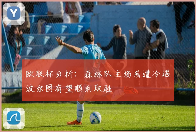 欧联杯分析：森林队主场或遭冷遇波尔图有望顺利取胜