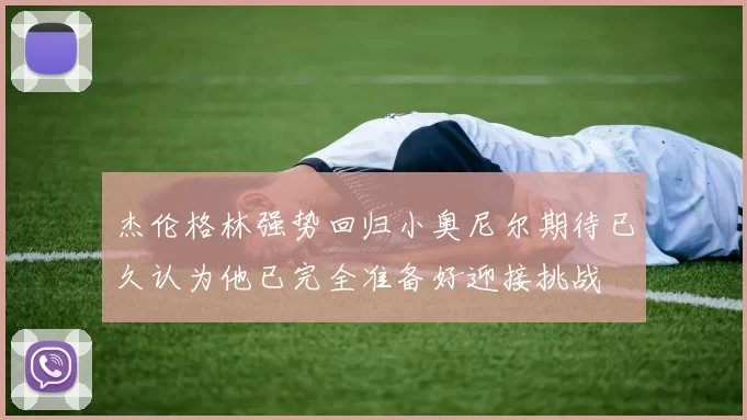 杰伦格林强势回归小奥尼尔期待已久认为他已完全准备好迎接挑战