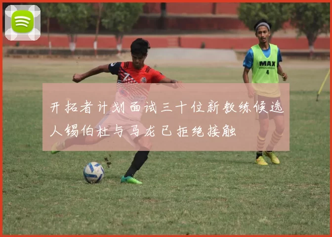 开拓者计划面试三十位新教练候选人锡伯杜与马龙已拒绝接触