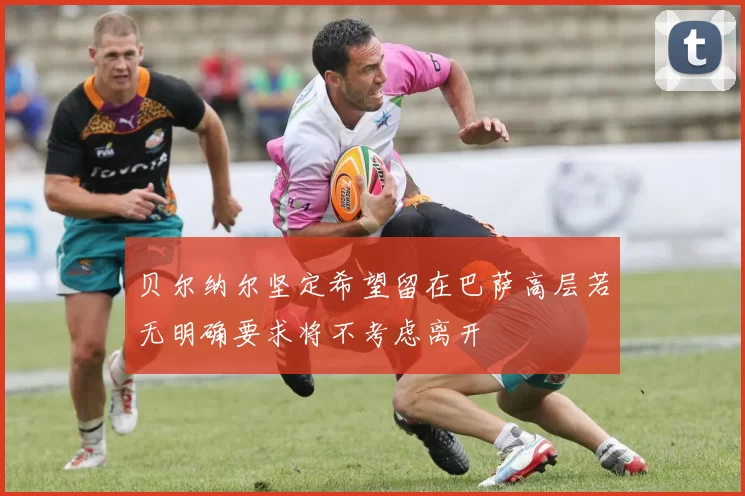 贝尔纳尔坚定希望留在巴萨高层若无明确要求将不考虑离开