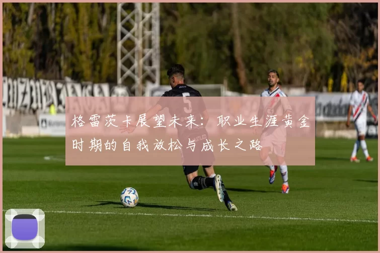 格雷茨卡展望未来：职业生涯黄金时期的自我放松与成长之路